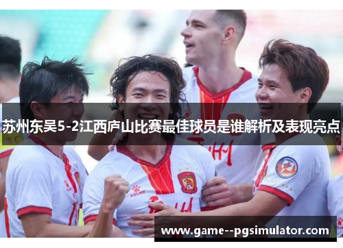 苏州东吴5-2江西庐山比赛最佳球员是谁解析及表现亮点