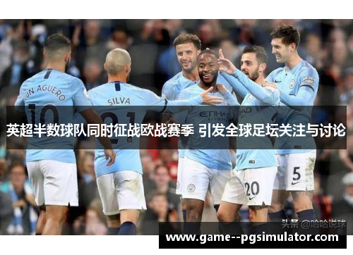 英超半数球队同时征战欧战赛季 引发全球足坛关注与讨论