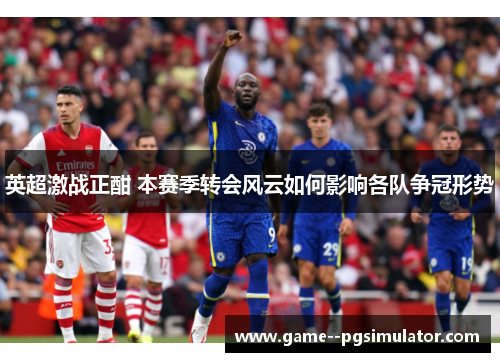 英超激战正酣 本赛季转会风云如何影响各队争冠形势