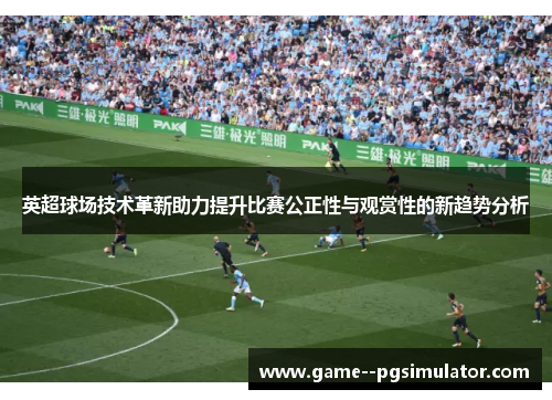 英超球场技术革新助力提升比赛公正性与观赏性的新趋势分析