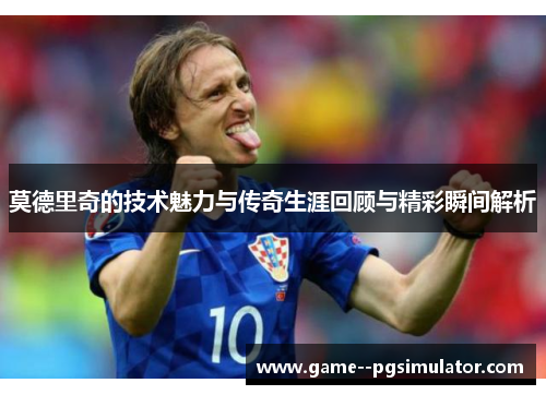 莫德里奇的技术魅力与传奇生涯回顾与精彩瞬间解析