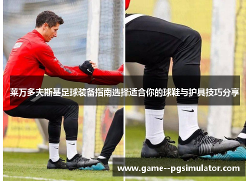 莱万多夫斯基足球装备指南选择适合你的球鞋与护具技巧分享