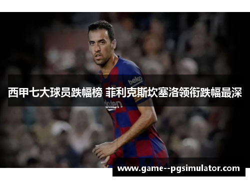 西甲七大球员跌幅榜 菲利克斯坎塞洛领衔跌幅最深