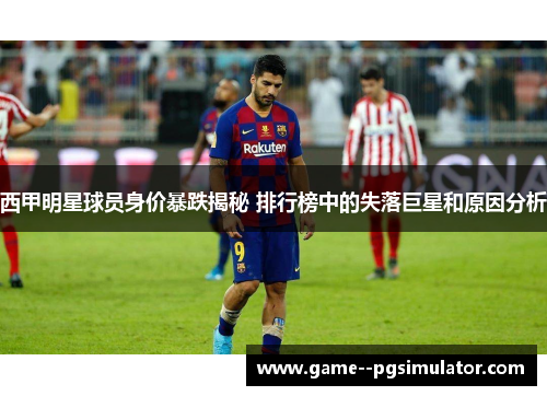 西甲明星球员身价暴跌揭秘 排行榜中的失落巨星和原因分析