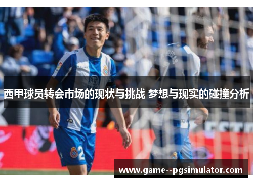 西甲球员转会市场的现状与挑战 梦想与现实的碰撞分析 西甲球员转会市场的现状与挑战 梦想与现实的碰撞分析