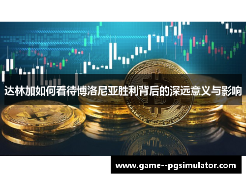 达林加如何看待博洛尼亚胜利背后的深远意义与影响 达林加如何看待博洛尼亚胜利背后的深远意义与影响