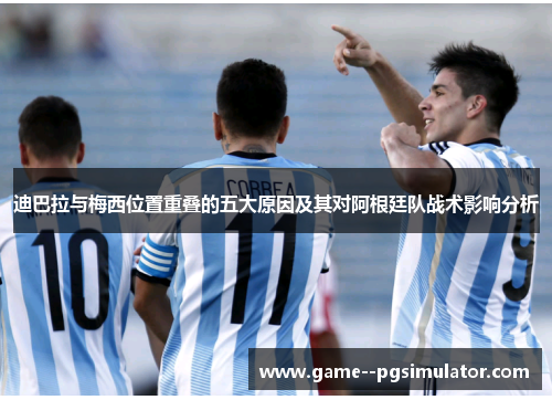 迪巴拉与梅西位置重叠的五大原因及其对阿根廷队战术影响分析 迪巴拉与梅西位置重叠的五大原因及其对阿根廷队战术影响分析