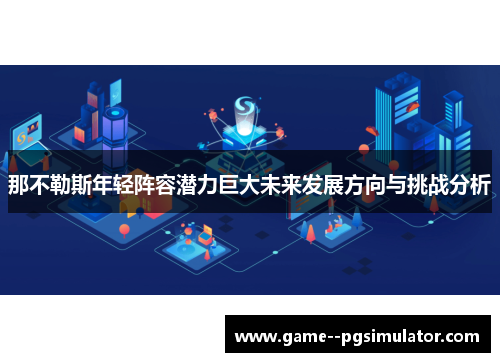 那不勒斯年轻阵容潜力巨大未来发展方向与挑战分析 那不勒斯年轻阵容潜力巨大未来发展方向与挑战分析