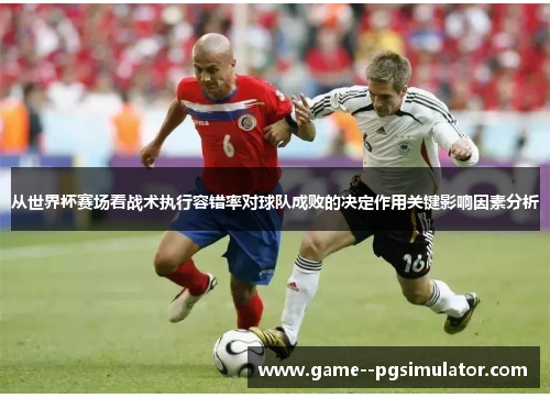 从世界杯赛场看战术执行容错率对球队成败的决定作用关键影响因素分析 从世界杯赛场看战术执行容错率对球队成败的决定作用关键影响因素分析