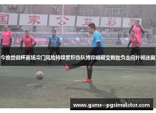 今晚世俱杯赛场冷门风险持续累积各队博弈暗藏变数胜负走向扑朔迷离 今晚世俱杯赛场冷门风险持续累积各队博弈暗藏变数胜负走向扑朔迷离