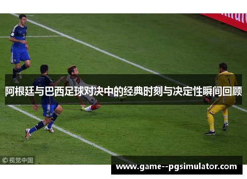 阿根廷与巴西足球对决中的经典时刻与决定性瞬间回顾 阿根廷与巴西足球对决中的经典时刻与决定性瞬间回顾