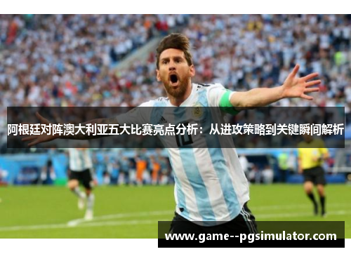 阿根廷对阵澳大利亚五大比赛亮点分析:从进攻策略到关键瞬间解析 阿根廷对阵澳大利亚五大比赛亮点分析:从进攻策略到关键瞬间解析