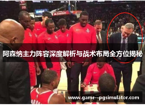 阿森纳主力阵容深度解析与战术布局全方位揭秘