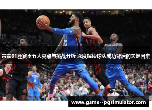 雷霆61胜赛季五大亮点与挑战分析 深度解读球队成功背后的关键因素
