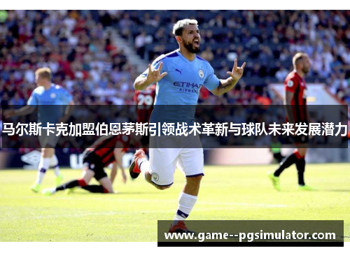 马尔斯卡克加盟伯恩茅斯引领战术革新与球队未来发展潜力 马尔斯卡克加盟伯恩茅斯引领战术革新与球队未来发展潜力