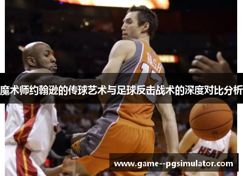 魔术师约翰逊的传球艺术与足球反击战术的深度对比分析 魔术师约翰逊的传球艺术与足球反击战术的深度对比分析