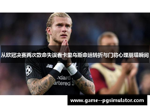 从欧冠决赛两次致命失误看卡里乌斯命运转折与门将心理崩塌瞬间