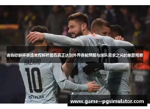吉鲁欧联杯赛场发挥解析是否真正达到外界赛前预期与球队需求之间的差距观察 吉鲁欧联杯赛场发挥解析是否真正达到外界赛前预期与球队需求之间的差距观察