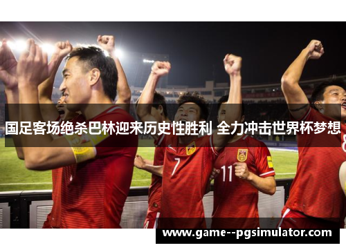 国足客场绝杀巴林迎来历史性胜利 全力冲击世界杯梦想 国足客场绝杀巴林迎来历史性胜利 全力冲击世界杯梦想
