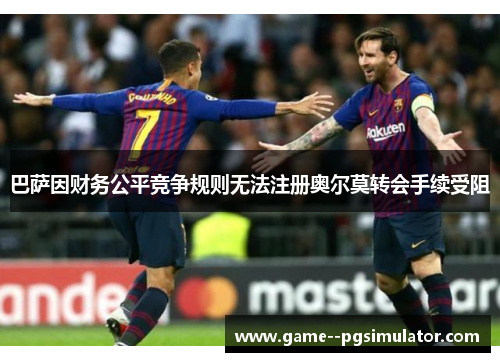 巴萨因财务公平竞争规则无法注册奥尔莫转会手续受阻