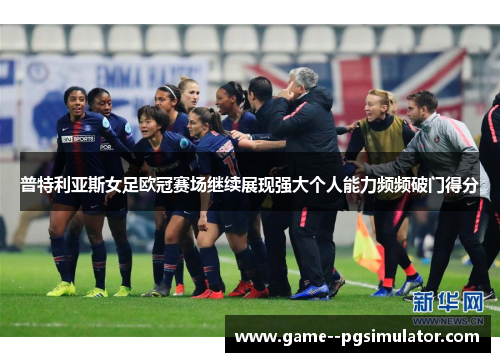 普特利亚斯女足欧冠赛场继续展现强大个人能力频频破门得分