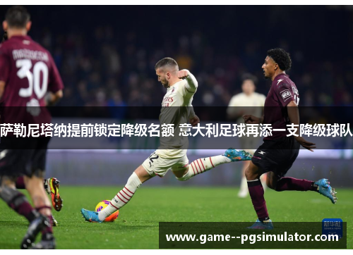 萨勒尼塔纳提前锁定降级名额 意大利足球再添一支降级球队 萨勒尼塔纳提前锁定降级名额 意大利足球再添一支降级球队