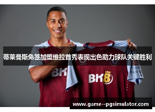 蒂莱曼斯免签加盟维拉首秀表现出色助力球队关键胜利 蒂莱曼斯免签加盟维拉首秀表现出色助力球队关键胜利