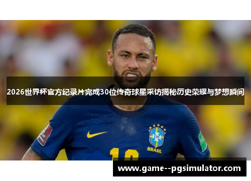 2026世界杯官方纪录片完成30位传奇球星采访揭秘历史荣耀与梦想瞬间 2026世界杯官方纪录片完成30位传奇球星采访揭秘历史荣耀与梦想瞬间