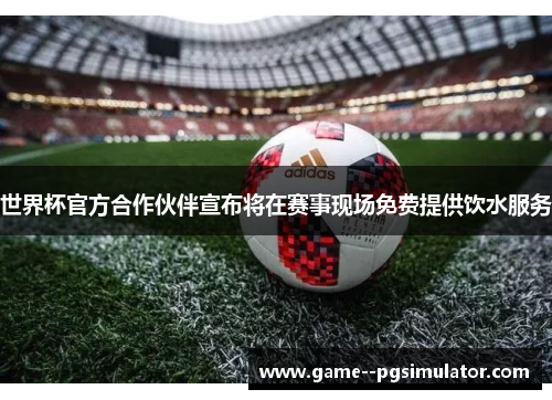 世界杯官方合作伙伴宣布将在赛事现场免费提供饮水服务 世界杯官方合作伙伴宣布将在赛事现场免费提供饮水服务
