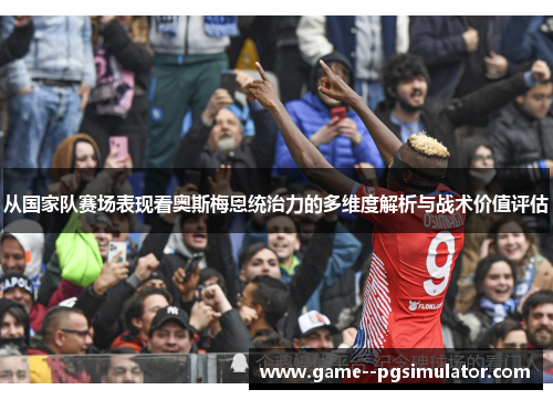 从国家队赛场表现看奥斯梅恩统治力的多维度解析与战术价值评估