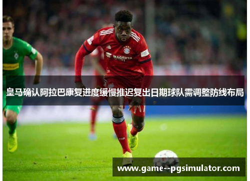 皇马确认阿拉巴康复进度缓慢推迟复出日期球队需调整防线布局