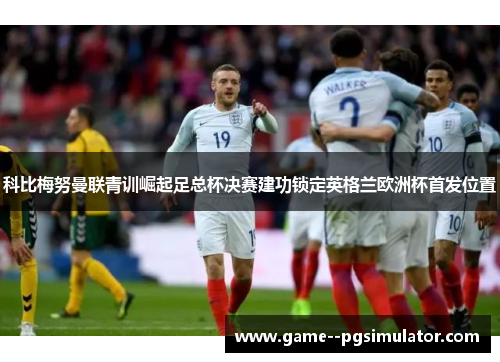科比梅努曼联青训崛起足总杯决赛建功锁定英格兰欧洲杯首发位置