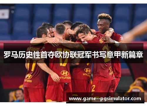 罗马历史性首夺欧协联冠军书写意甲新篇章