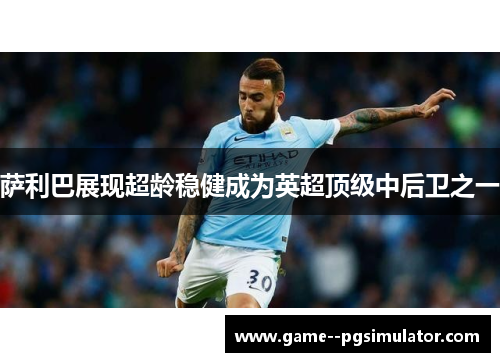 萨利巴展现超龄稳健成为英超顶级中后卫之一