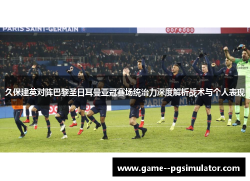 久保建英对阵巴黎圣日耳曼亚冠赛场统治力深度解析战术与个人表现