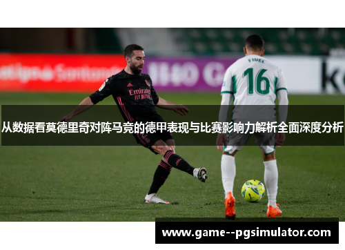 从数据看莫德里奇对阵马竞的德甲表现与比赛影响力解析全面深度分析