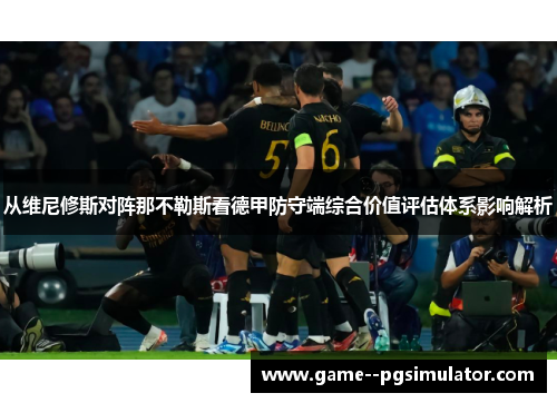 从维尼修斯对阵那不勒斯看德甲防守端综合价值评估体系影响解析