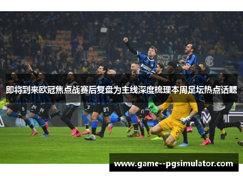 即将到来欧冠焦点战赛后复盘为主线深度梳理本周足坛热点话题