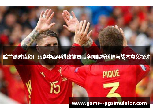 哈兰德对阵拜仁比赛中西甲进攻端贡献全面解析价值与战术意义探讨