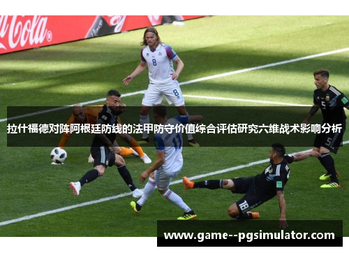 拉什福德对阵阿根廷防线的法甲防守价值综合评估研究六维战术影响分析