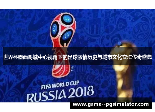 世界杯墨西哥城中心视角下的足球激情历史与城市文化交汇传奇盛典