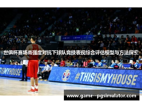 世俱杯赛场高强度对抗下球队竞技表现综合评估模型与方法探索