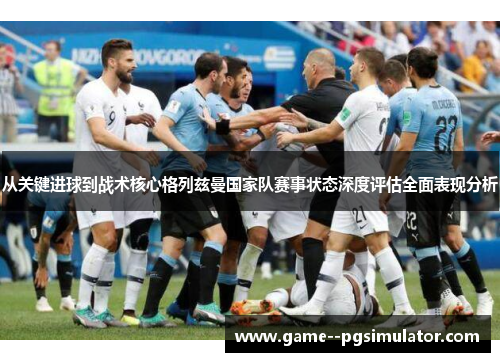 从关键进球到战术核心格列兹曼国家队赛事状态深度评估全面表现分析
