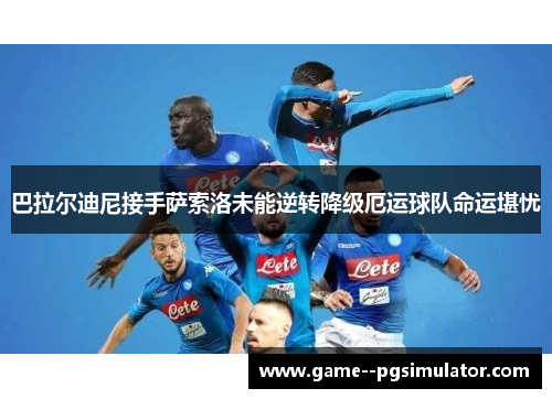 巴拉尔迪尼接手萨索洛未能逆转降级厄运球队命运堪忧 巴拉尔迪尼接手萨索洛未能逆转降级厄运球队命运堪忧