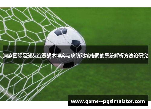 洞察国际足球友谊赛战术博弈与攻防对抗格局的系统解析方法论研究 洞察国际足球友谊赛战术博弈与攻防对抗格局的系统解析方法论研究