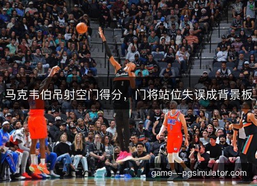 马克韦伯吊射空门得分，门将站位失误成背景板