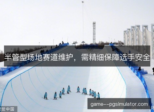 半管型场地赛道维护，需精细保障选手安全