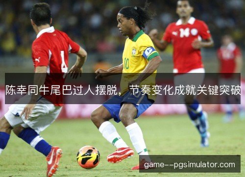 陈幸同牛尾巴过人摆脱，节奏变化成就关键突破