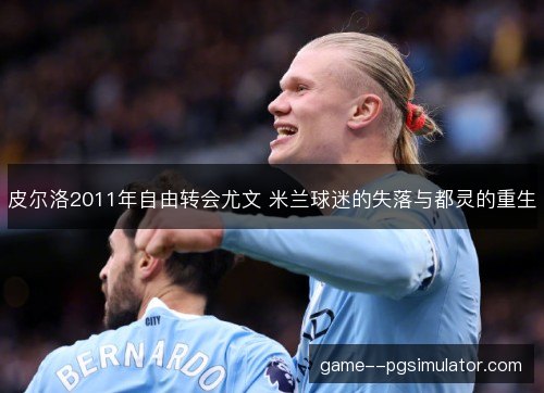 皮尔洛2011年自由转会尤文 米兰球迷的失落与都灵的重生