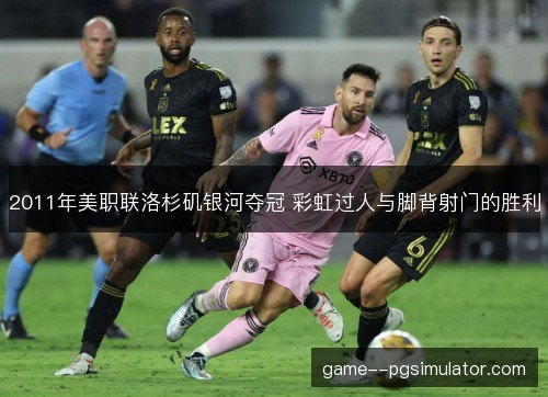 2011年美职联洛杉矶银河夺冠 彩虹过人与脚背射门的胜利